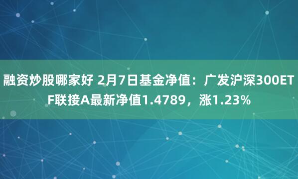 融资炒股哪家好 2月7日基金净值：广发沪深300ETF联接A最新净值1.4789，涨1.23%