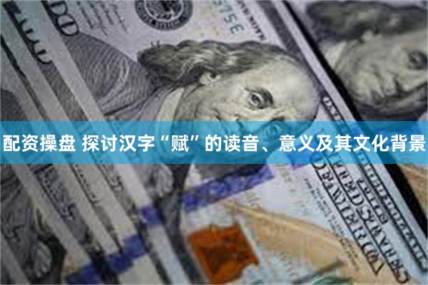 配资操盘 探讨汉字“赋”的读音、意义及其文化背景