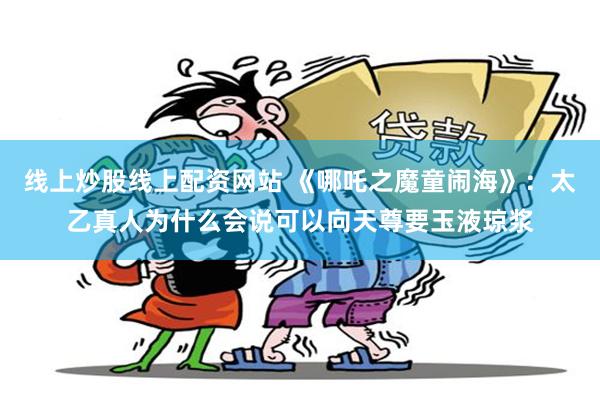 线上炒股线上配资网站 《哪吒之魔童闹海》：太乙真人为什么会说可以向天尊要玉液琼浆