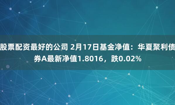 股票配资最好的公司 2月17日基金净值：华夏聚利债券A最新净值1.8016，跌0.02%