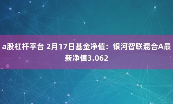 a股杠杆平台 2月17日基金净值：银河智联混合A最新净值3.062