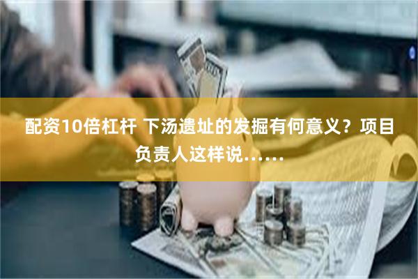 配资10倍杠杆 下汤遗址的发掘有何意义？项目负责人这样说……