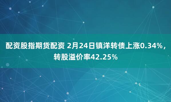 配资股指期货配资 2月24日镇洋转债上涨0.34%，转股溢价率42.25%