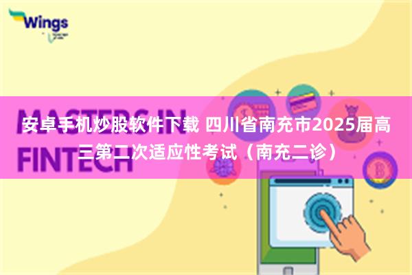 安卓手机炒股软件下载 四川省南充市2025届高三第二次适应性考试（南充二诊）