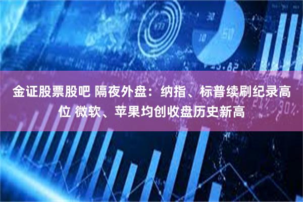 金证股票股吧 隔夜外盘：纳指、标普续刷纪录高位 微软、苹果均创收盘历史新高