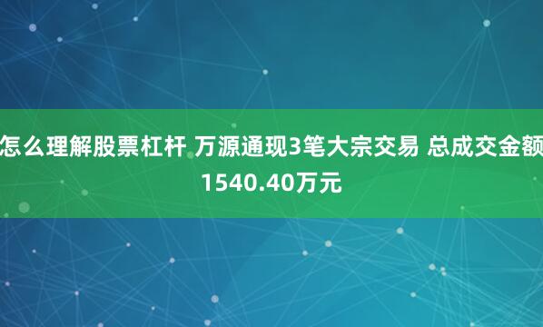 怎么理解股票杠杆 万源通现3笔大宗交易 总成交金额1540.40万元