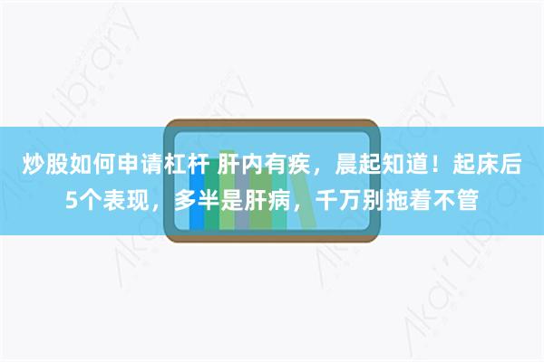 炒股如何申请杠杆 肝内有疾，晨起知道！起床后5个表现，多半是肝病，千万别拖着不管