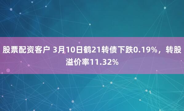 股票配资客户 3月10日鹤21转债下跌0.19%，转股溢价率11.32%