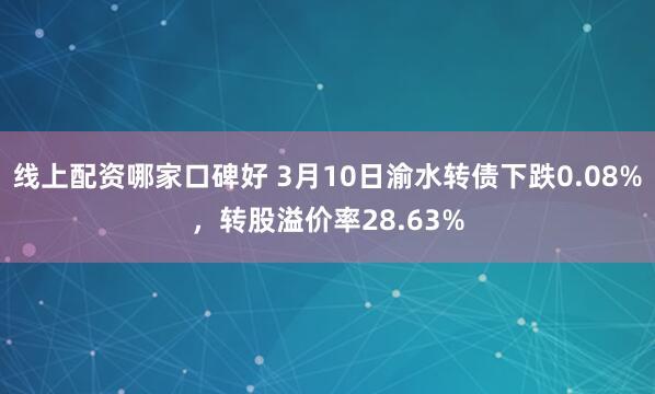 线上配资哪家口碑好 3月10日渝水转债下跌0.08%，转股溢价率28.63%