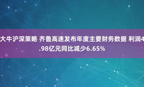 大牛沪深策略 齐鲁高速发布年度主要财务数据 利润4.98亿元同比减少6.65%