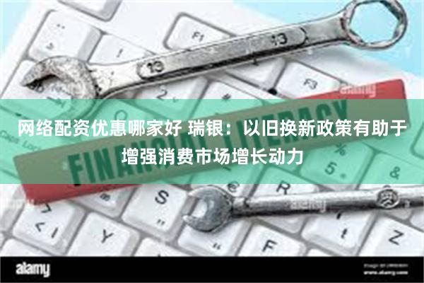 网络配资优惠哪家好 瑞银：以旧换新政策有助于增强消费市场增长动力