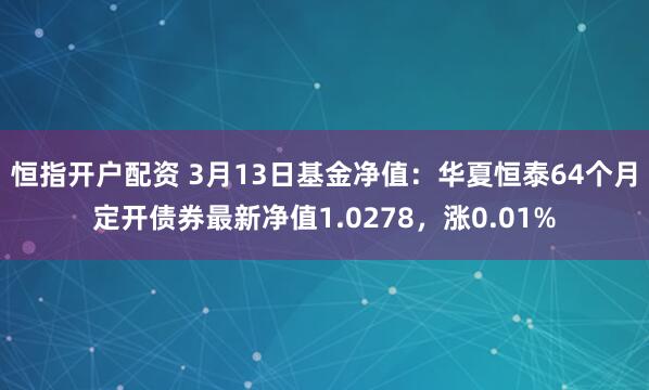 恒指开户配资 3月13日基金净值：华夏恒泰64个月定开债券最新净值1.0278，涨0.01%