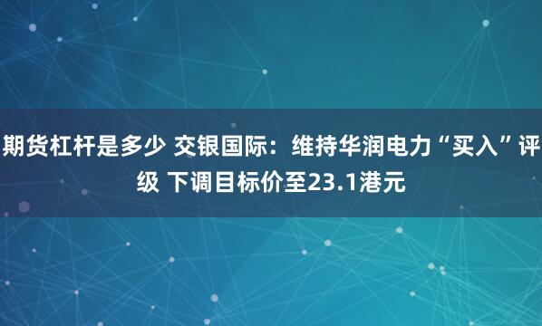 期货杠杆是多少 交银国际：维持华润电力“买入”评级 下调目标价至23.1港元