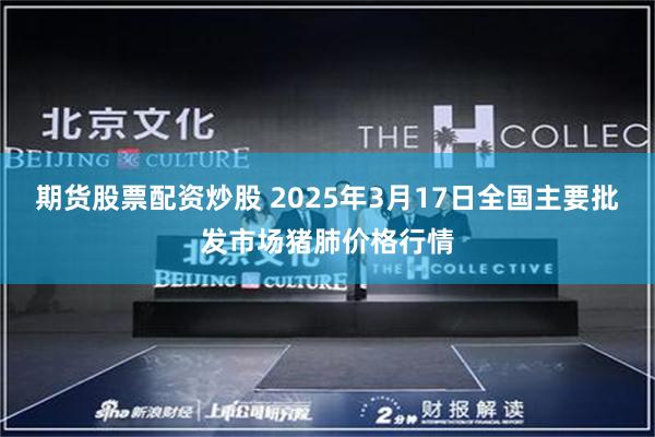 期货股票配资炒股 2025年3月17日全国主要批发市场猪肺价格行情