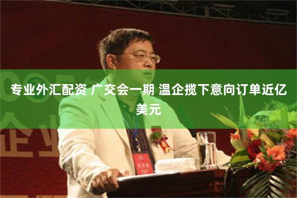 专业外汇配资 广交会一期 温企揽下意向订单近亿美元